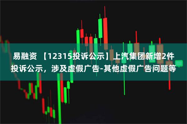 易融资 【12315投诉公示】上汽集团新增2件投诉公示，涉及虚假广告-其他虚假广告问题等