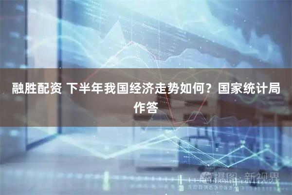 融胜配资 下半年我国经济走势如何？国家统计局作答