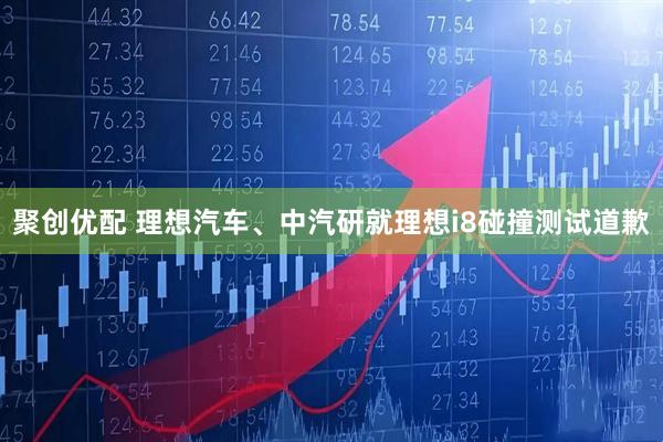 聚创优配 理想汽车、中汽研就理想i8碰撞测试道歉