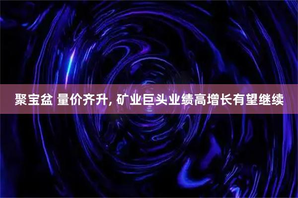 聚宝盆 量价齐升, 矿业巨头业绩高增长有望继续