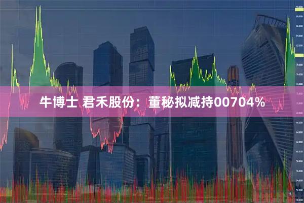 牛博士 君禾股份：董秘拟减持00704%