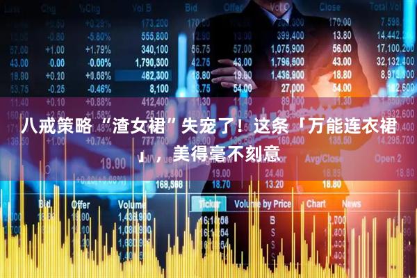 八戒策略 “渣女裙”失宠了！这条「万能连衣裙」，美得毫不刻意