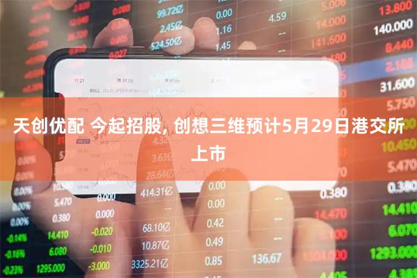 天创优配 今起招股, 创想三维预计5月29日港交所上市