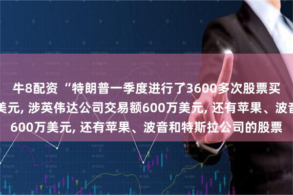 牛8配资 “特朗普一季度进行了3600多次股票买卖”: 交易额或超1亿美元, 涉英伟达公司交易额600万美元, 还有苹果、波音和特斯拉公司的股票