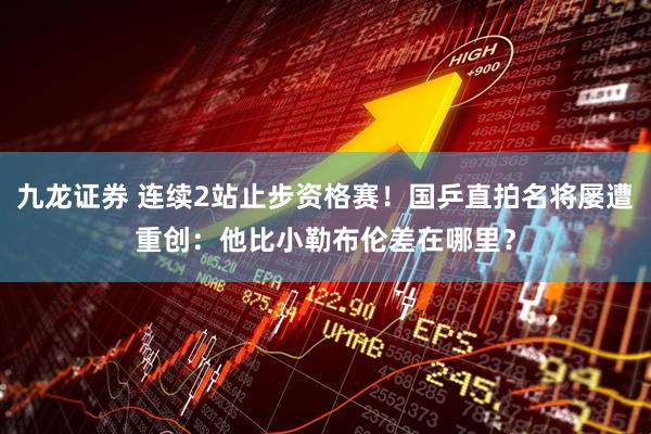 九龙证券 连续2站止步资格赛！国乒直拍名将屡遭重创：他比小勒布伦差在哪里？