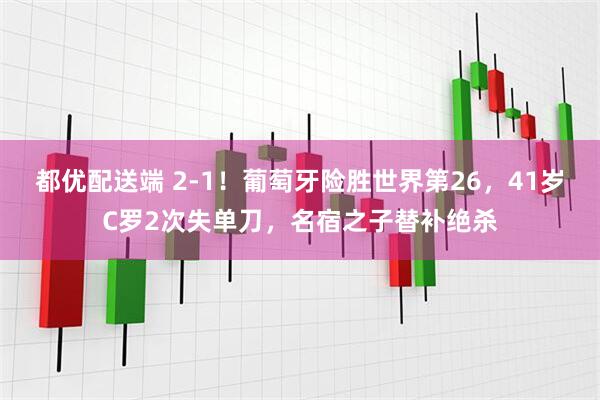 都优配送端 2-1！葡萄牙险胜世界第26，41岁C罗2次失单刀，名宿之子替补绝杀