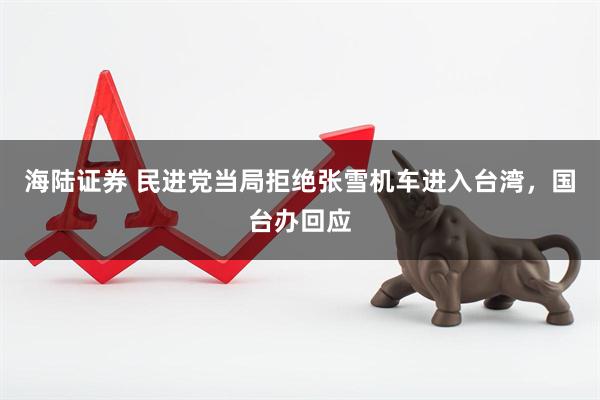 海陆证券 民进党当局拒绝张雪机车进入台湾，国台办回应