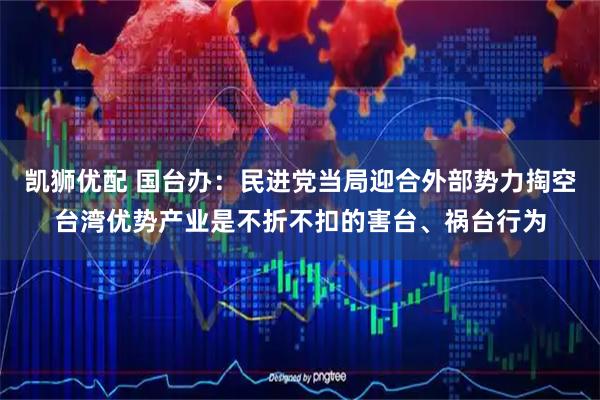 凯狮优配 国台办：民进党当局迎合外部势力掏空台湾优势产业是不折不扣的害台、祸台行为