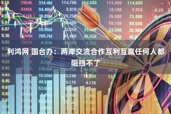 利鸿网 国台办：两岸交流合作互利互赢任何人都阻挡不了