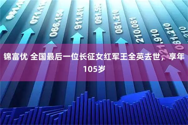 锦富优 全国最后一位长征女红军王全英去世，享年105岁