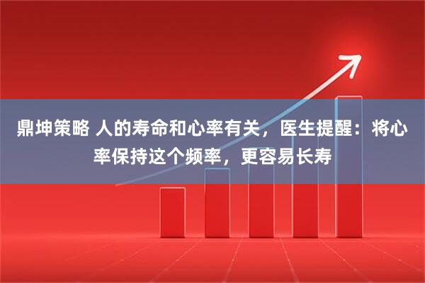 鼎坤策略 人的寿命和心率有关，医生提醒：将心率保持这个频率，更容易长寿
