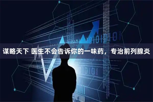 谋略天下 医生不会告诉你的一味药，专治前列腺炎