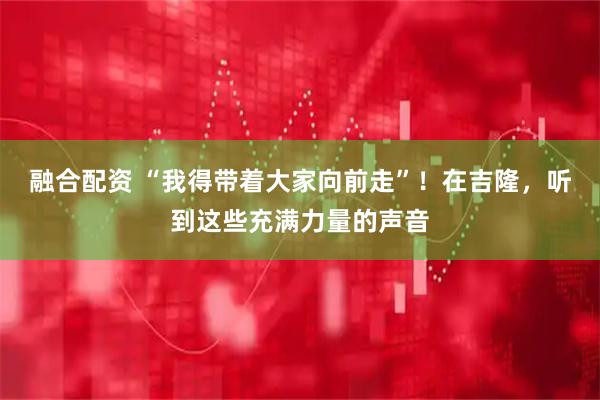 融合配资 “我得带着大家向前走”！在吉隆，听到这些充满力量的声音